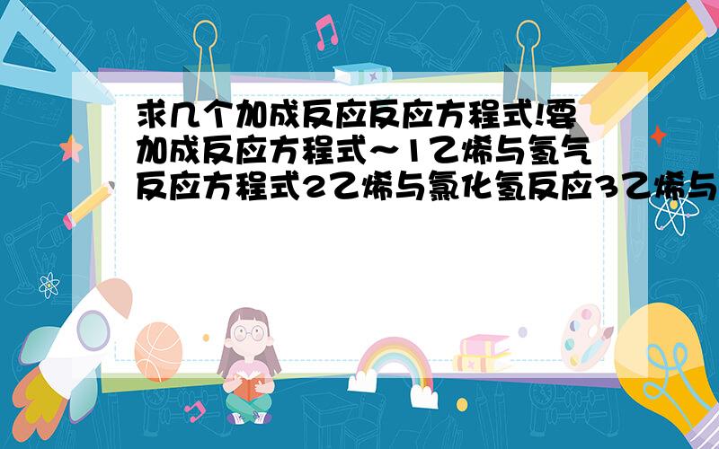 求几个加成反应反应方程式!要加成反应方程式～1乙烯与氢气反应方程式2乙烯与氯化氢反应3乙烯与水反应4甲烷的加成反应5乙烯的取代反应