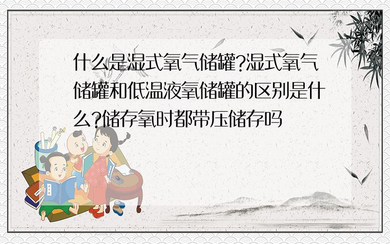 什么是湿式氧气储罐?湿式氧气储罐和低温液氧储罐的区别是什么?储存氧时都带压储存吗