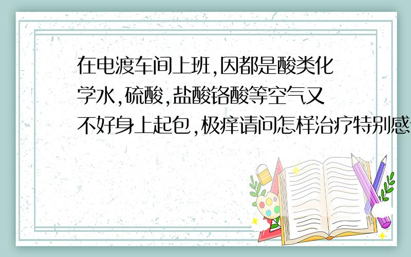 在电渡车间上班,因都是酸类化学水,硫酸,盐酸铬酸等空气又不好身上起包,极痒请问怎样治疗特别感谢你们了