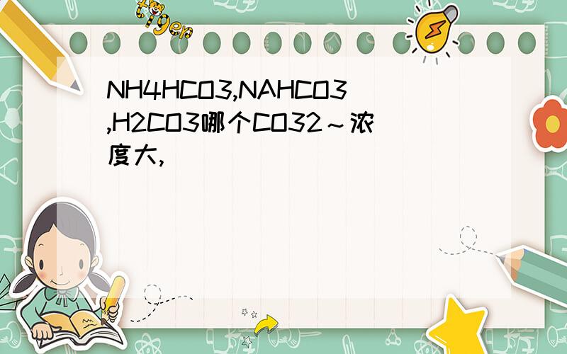 NH4HCO3,NAHCO3,H2CO3哪个CO32～浓度大,