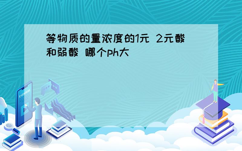 等物质的量浓度的1元 2元酸和弱酸 哪个ph大