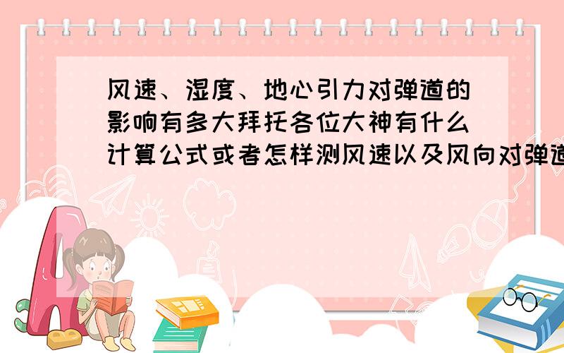 风速、湿度、地心引力对弹道的影响有多大拜托各位大神有什么计算公式或者怎样测风速以及风向对弹道的影响