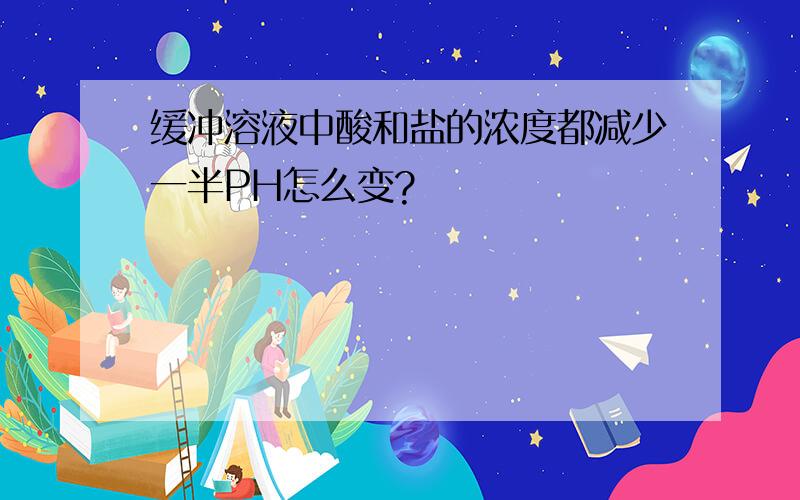 缓冲溶液中酸和盐的浓度都减少一半PH怎么变?