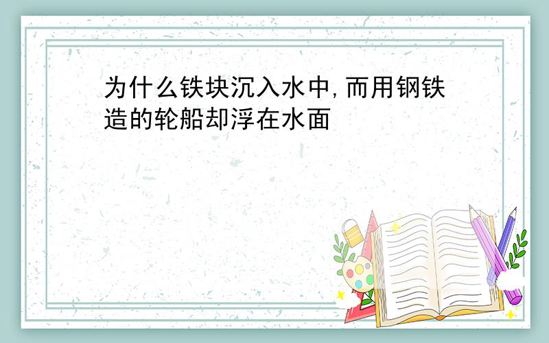 为什么铁块沉入水中,而用钢铁造的轮船却浮在水面