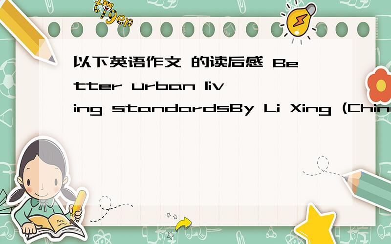 以下英语作文 的读后感 Better urban living standardsBy Li Xing (China Daily)Updated:2010-06-04 06:35Mercer,a consulting,outsourcing and investment company based in New York,the United States,last week named Vienna,Zurich,Geneva,Vancouver and