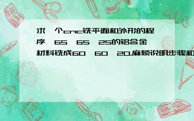 求一个cnc铣平面和外形的程序,65*65*25的铝合金材料铣成60*60*20.麻烦说明步骤和所用刀具法那克系统,用绝对坐标最好不用宏程序.