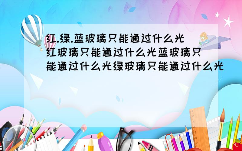 红.绿.蓝玻璃只能通过什么光红玻璃只能通过什么光蓝玻璃只能通过什么光绿玻璃只能通过什么光