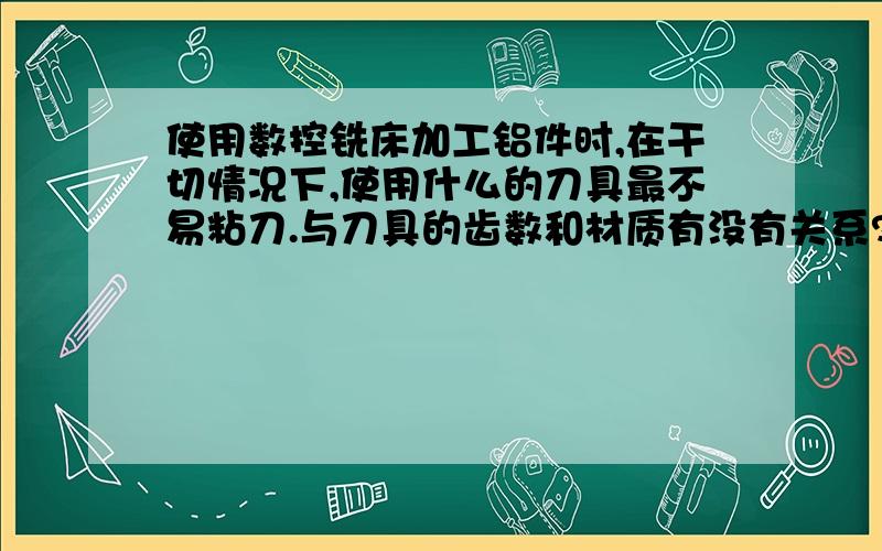 使用数控铣床加工铝件时,在干切情况下,使用什么的刀具最不易粘刀.与刀具的齿数和材质有没有关系?说明一下加工时的吃刀量不大,主轴转速很快6000RPM以上