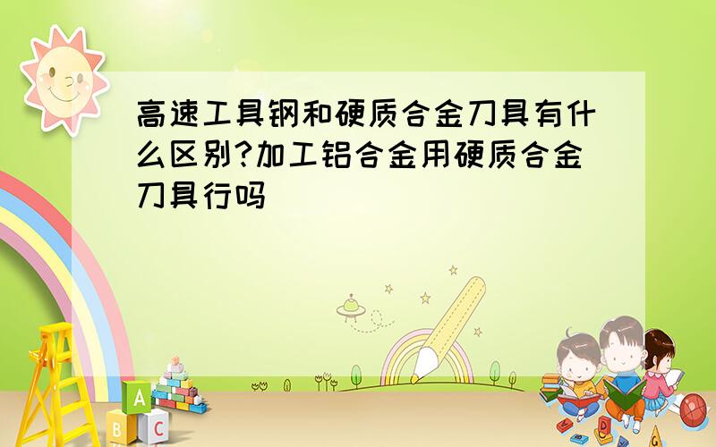 高速工具钢和硬质合金刀具有什么区别?加工铝合金用硬质合金刀具行吗