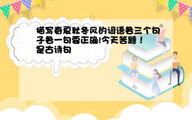 描写春夏秋冬风的词语各三个句子各一句要正确!今天答题！ 是古诗句