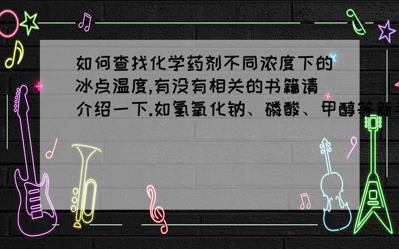 如何查找化学药剂不同浓度下的冰点温度,有没有相关的书籍请介绍一下.如氢氧化钠、磷酸、甲醇等新手,没钱,请多多见谅.能否提供这部分内容的下载资料