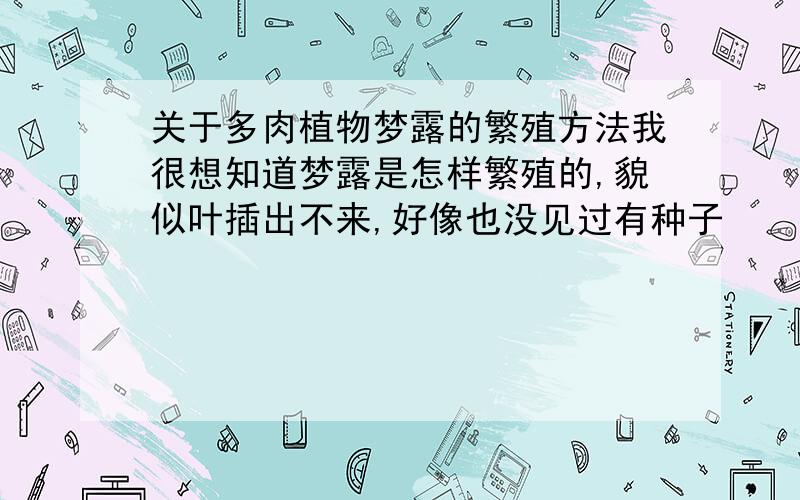 关于多肉植物梦露的繁殖方法我很想知道梦露是怎样繁殖的,貌似叶插出不来,好像也没见过有种子