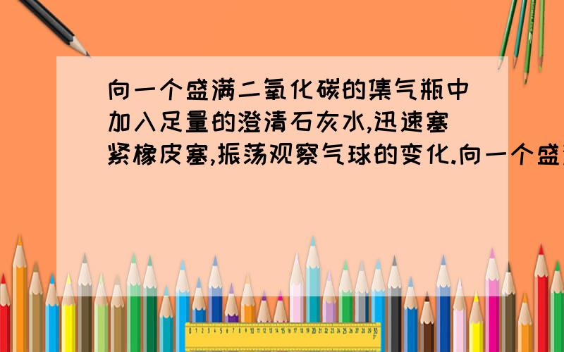 向一个盛满二氧化碳的集气瓶中加入足量的澄清石灰水,迅速塞紧橡皮塞,振荡观察气球的变化.向一个盛满二氧化碳的集气瓶中加入足量的澄清石灰水,迅速塞紧橡皮塞,振荡观察气球的变化：A.