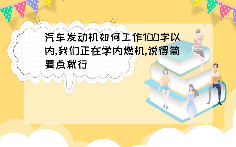 汽车发动机如何工作100字以内,我们正在学内燃机,说得简要点就行