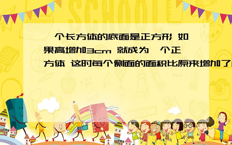 一个长方体的底面是正方形 如果高增加3cm 就成为一个正方体 这时每个侧面的面积比原来增加了18平方厘米原来长方体的表面积是多少立方分米 要表面积 不是体积