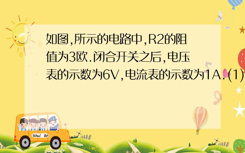 如图,所示的电路中,R2的阻值为3欧.闭合开关之后,电压表的示数为6V,电流表的示数为1A.(1)求R1的阻值?(2)电源的电压为多大?(3)如果断开开关,电压表的读数为多大?