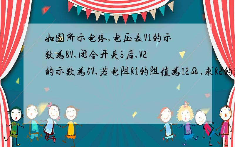 如图所示电路,电压表V1的示数为8V,闭合开关S后,V2的示数为5V,若电阻R1的阻值为12Ω,求R2的阻值是多少