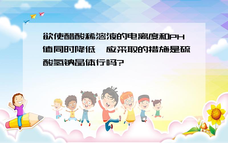 欲使醋酸稀溶液的电离度和PH值同时降低,应采取的措施是硫酸氢钠晶体行吗?