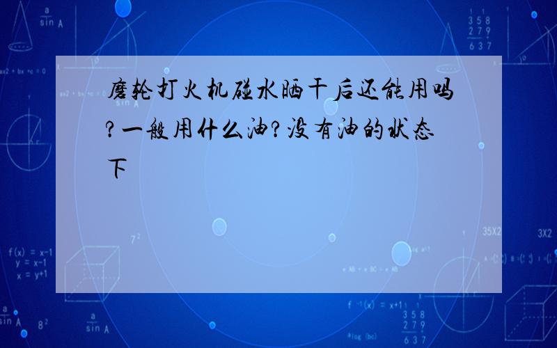 磨轮打火机碰水晒干后还能用吗?一般用什么油?没有油的状态下