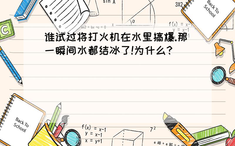 谁试过将打火机在水里搞爆.那一瞬间水都结冰了!为什么?