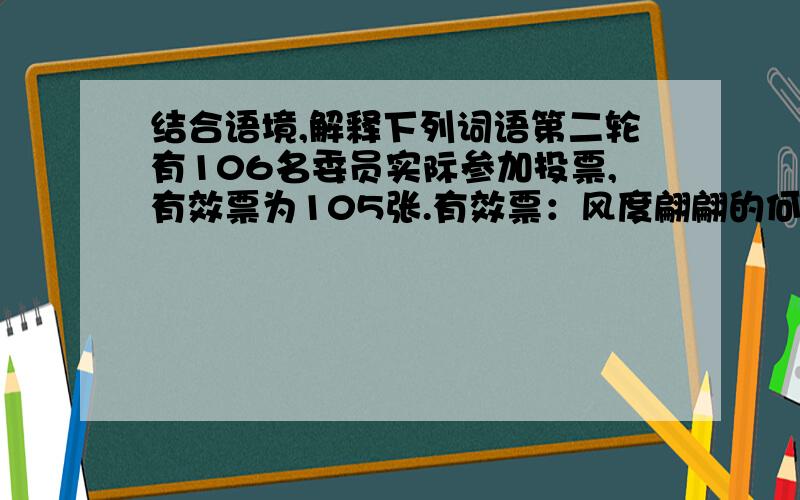 结合语境,解释下列词语第二轮有106名委员实际参加投票,有效票为105张.有效票：风度翩翩的何振梁噙住了泪水.噙住：