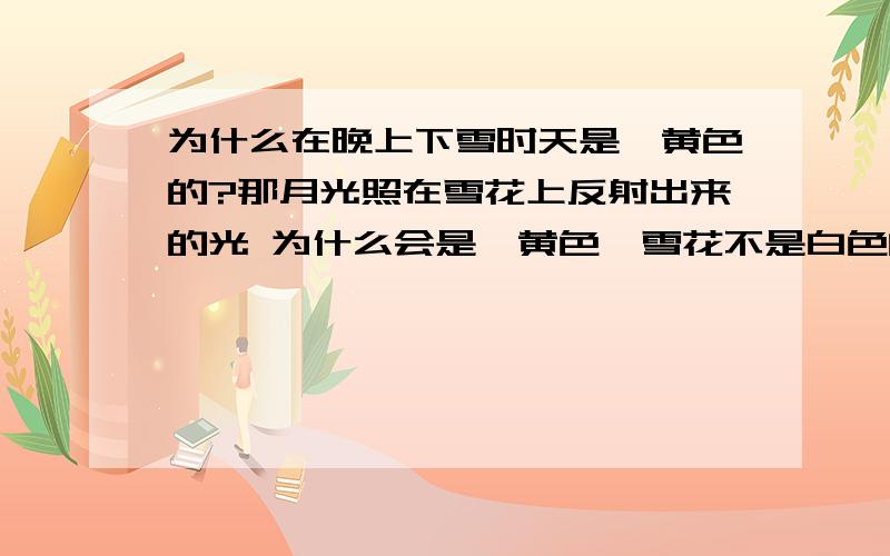 为什么在晚上下雪时天是桔黄色的?那月光照在雪花上反射出来的光 为什么会是桔黄色,雪花不是白色的吗?