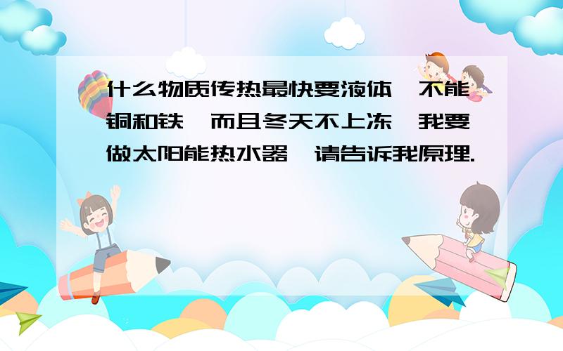 什么物质传热最快要液体,不能铜和铁,而且冬天不上冻,我要做太阳能热水器,请告诉我原理.