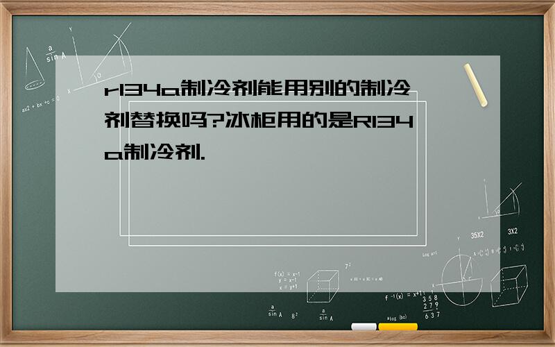 r134a制冷剂能用别的制冷剂替换吗?冰柜用的是R134a制冷剂.