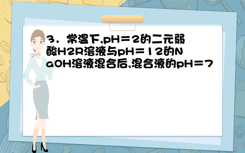 3．常温下,pH＝2的二元弱酸H2R溶液与pH＝12的NaOH溶液混合后,混合液的pH＝7