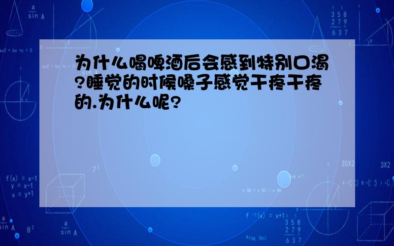 为什么喝啤酒后会感到特别口渴?睡觉的时候嗓子感觉干疼干疼的.为什么呢?