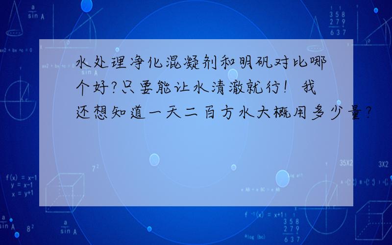 水处理净化混凝剂和明矾对比哪个好?只要能让水清澈就行！我还想知道一天二百方水大概用多少量？