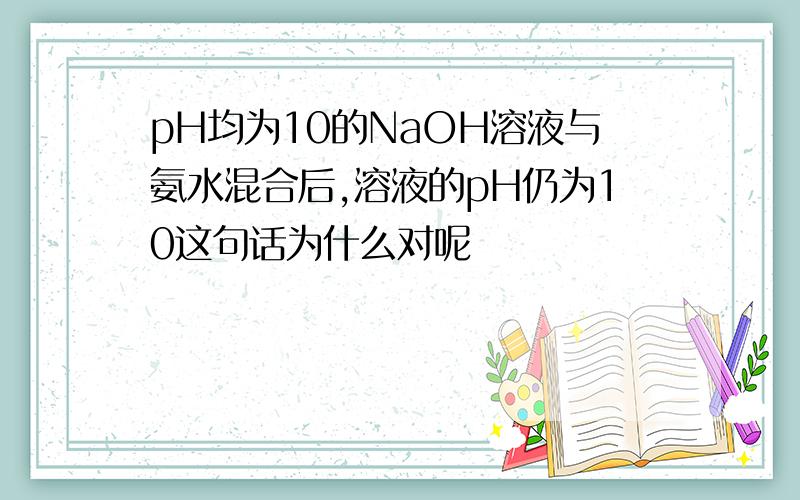 pH均为10的NaOH溶液与氨水混合后,溶液的pH仍为10这句话为什么对呢