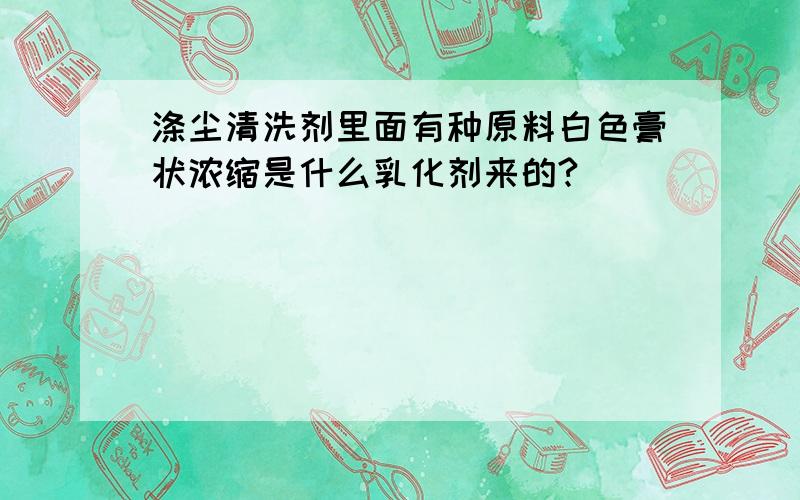 涤尘清洗剂里面有种原料白色膏状浓缩是什么乳化剂来的?