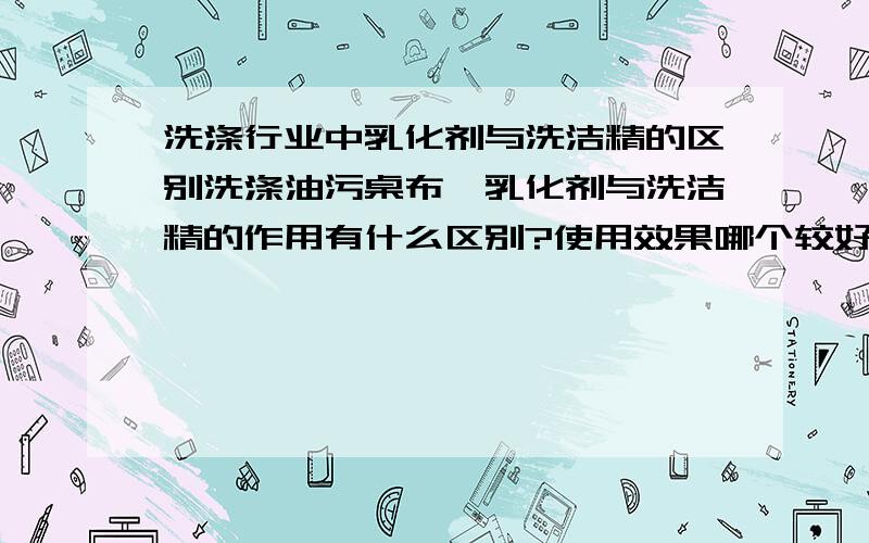 洗涤行业中乳化剂与洗洁精的区别洗涤油污桌布,乳化剂与洗洁精的作用有什么区别?使用效果哪个较好?价格哪个高?