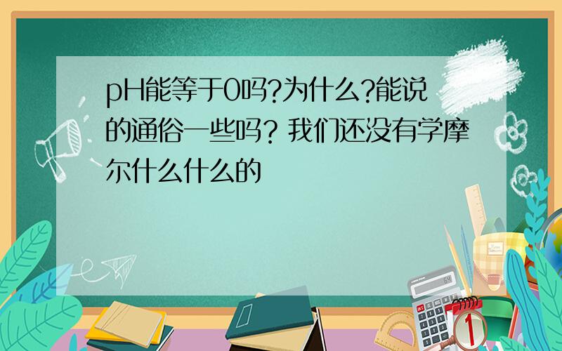 pH能等于0吗?为什么?能说的通俗一些吗？我们还没有学摩尔什么什么的