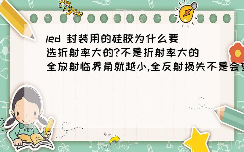 led 封装用的硅胶为什么要选折射率大的?不是折射率大的全放射临界角就越小,全反射损失不是会变大吗?