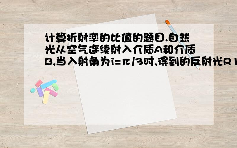 计算折射率的比值的题目.自然光从空气连续射入介质A和介质B,当入射角为i=π/3时,得到的反射光R1和R2都是完全偏振光,求nA/nB.