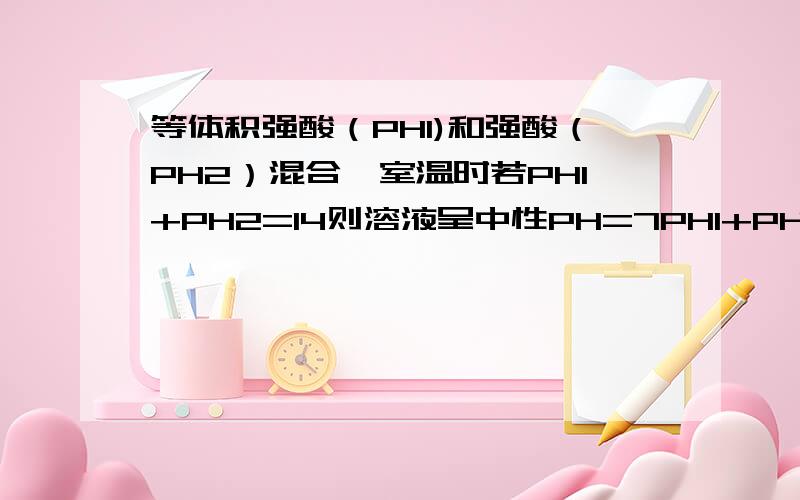 等体积强酸（PH1)和强酸（PH2）混合,室温时若PH1+PH2=14则溶液呈中性PH=7PH1+PH2>14则溶液呈碱性PH>7PH1+PH2 小于14则溶液呈酸性PH小于7为什么