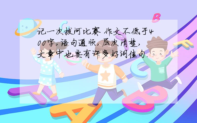 记一次拔河比赛 作文不低于400字,语句通顺,层次清楚,文章中也要有许多好词佳句.