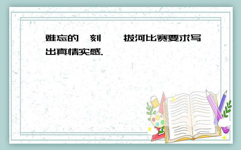 难忘的一刻——拔河比赛要求写出真情实感.