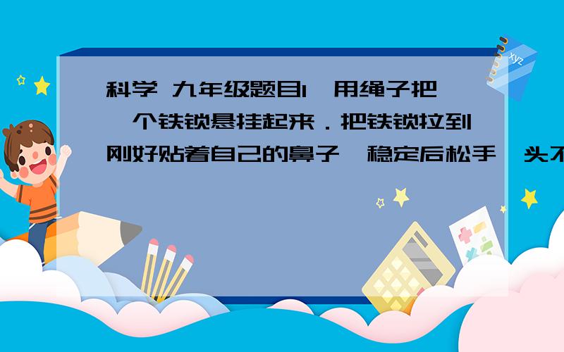 科学 九年级题目1、用绳子把一个铁锁悬挂起来．把铁锁拉到刚好贴着自己的鼻子,稳定后松手,头不动（如图16）,铁锁由开始位置a沿弧线ac向另一侧的最高点c运动,然后再从c往回运动． （l）