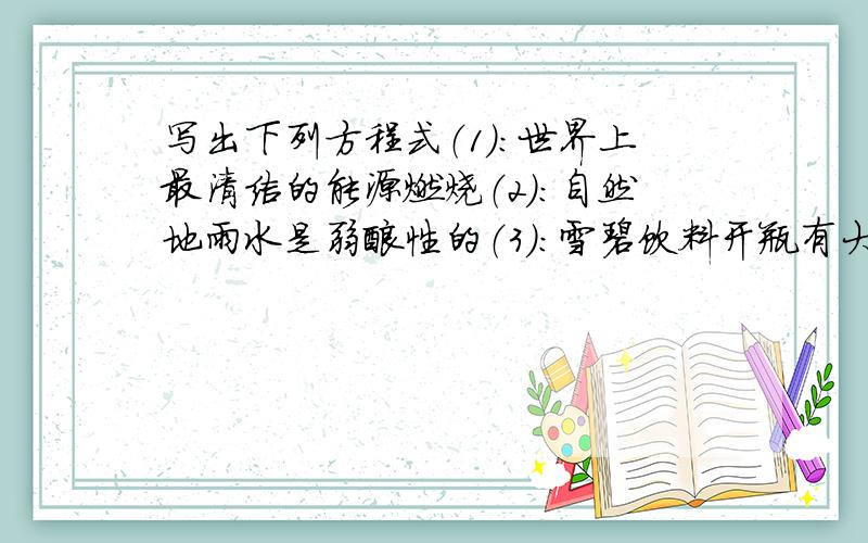 写出下列方程式（1）：世界上最清洁的能源燃烧（2）：自然地雨水是弱酸性的（3）：雪碧饮料开瓶有大量气泡产生（4）：滴有石蕊的蒸馏水通入二氧化碳,溶液由紫色变成红色（5）：用烧