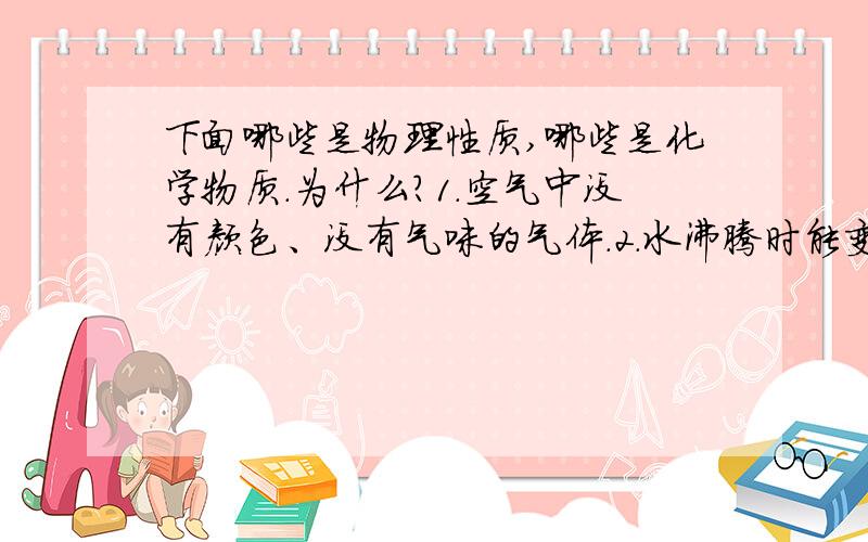 下面哪些是物理性质,哪些是化学物质.为什么?1.空气中没有颜色、没有气味的气体.2.水沸腾时能变成水蒸气.3.食物在人体中消化,最后能变成水、二氧化碳等.4.以粮食为原料能酿酒.5.铜的密度