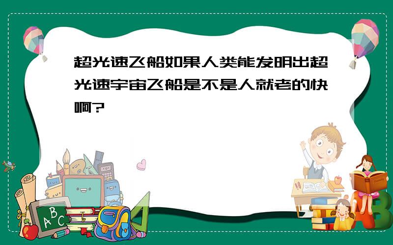 超光速飞船如果人类能发明出超光速宇宙飞船是不是人就老的快啊?