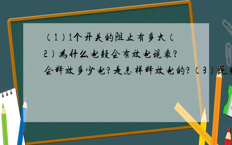 （1）1个开关的阻止有多大（2）为什么电鳗会有放电现象?会释放多少电?是怎样释放电的?（3）既然说电压并不是形成电压唯一的原因,那么形成电压的还有那些原因?（4）串联电池组可以满足