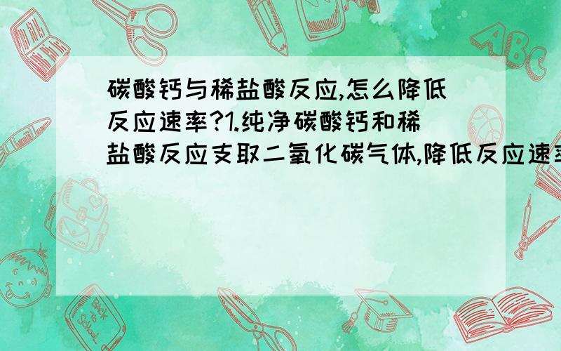 碳酸钙与稀盐酸反应,怎么降低反应速率?1.纯净碳酸钙和稀盐酸反应支取二氧化碳气体,降低反应速率加入什么物质?A蒸馏水 B加热 C NaCl溶液 D浓盐酸 为什么?2.某化合物由乙酸和乙酸乙酯两种组