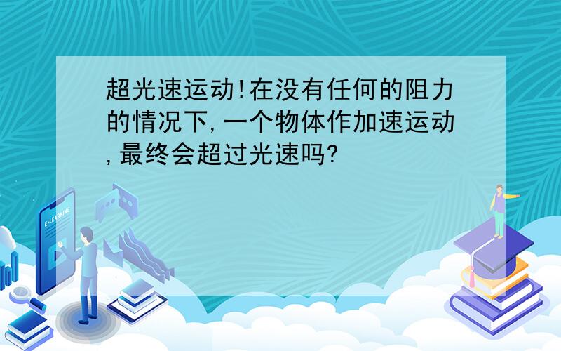 超光速运动!在没有任何的阻力的情况下,一个物体作加速运动,最终会超过光速吗?