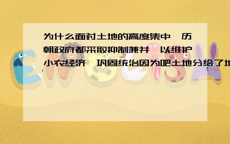 为什么面对土地的高度集中,历朝政府都采取抑制兼并,以维护小农经济,巩固统治因为吧土地分给了地主就算他们兼并他们也要交税不是吗?那为什么抑制,而让而让小农经济交?