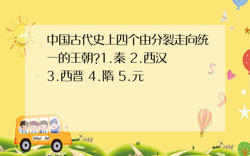 中国古代史上四个由分裂走向统一的王朝?1.秦 2.西汉 3.西晋 4.隋 5.元