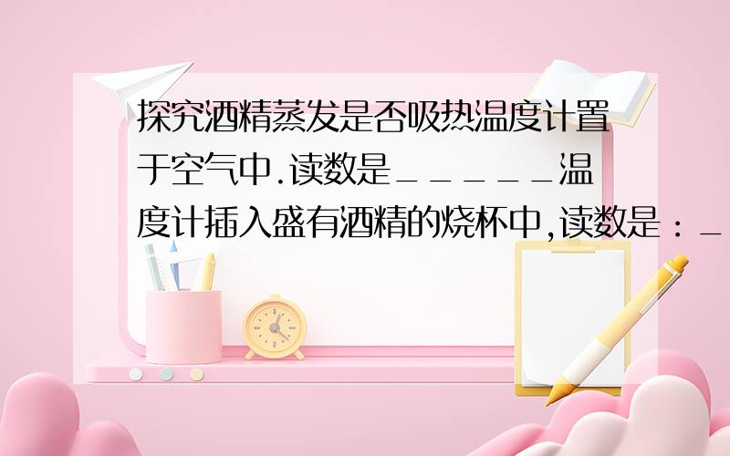 探究酒精蒸发是否吸热温度计置于空气中.读数是_____温度计插入盛有酒精的烧杯中,读数是：______温度计从酒精中取出后,读数发生怎样变化?最低的温度是_________